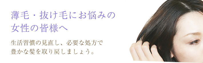 薄毛・抜け毛にお悩みの女性の皆様へ 生活習慣の見直し、必要な処方で豊かな髪を取り戻しましょう。