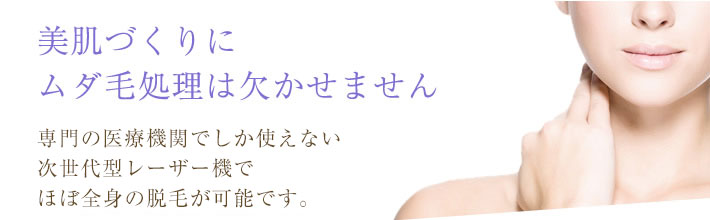 美肌づくりにムダ毛処理は欠かせません。専門の医療機関でしか使えない次世代型ダイオードレーザー機なのでほぼ全身の脱毛が可能です。