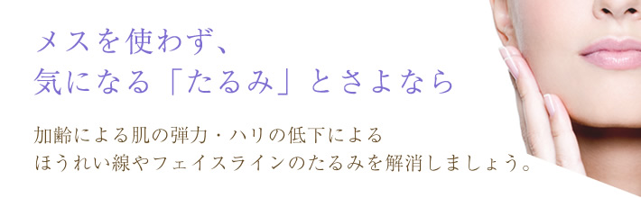 メスを使わず、気になる「たるみ」とさよなら 加齢による肌の弾力・ハリの低下によるほうれい線やフェイスラインのたるみを解消しましょう。
