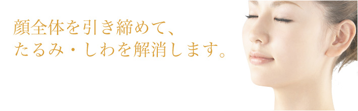 顔全体を引き締めて、たるみ・しわを解消します。