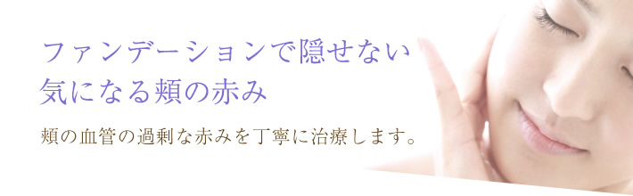 ファンデーションで隠せない気になる頬の赤み。頬の血管の過剰な赤みを丁寧に治療します