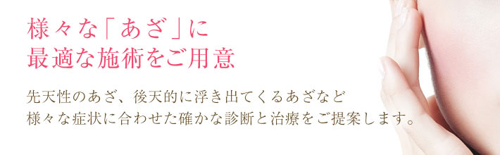 様々な「あざ」に最適な施術をご用意先天性のあざ、後天的に浮き出てくるあざなど様々な症状に合わせた確かな診断と治療をご提案します。