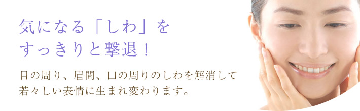 気になる「しわ」をすっきりと撃退！目の周り、眉間、口の周りのしわを解消して若々しい表情に生まれ変わります。