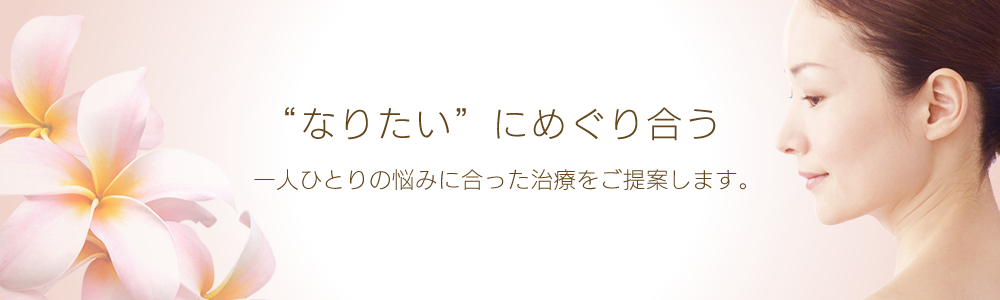 “なりたい”にめぐり合う 一人ひとりの悩みに合った治療をご提案します。 